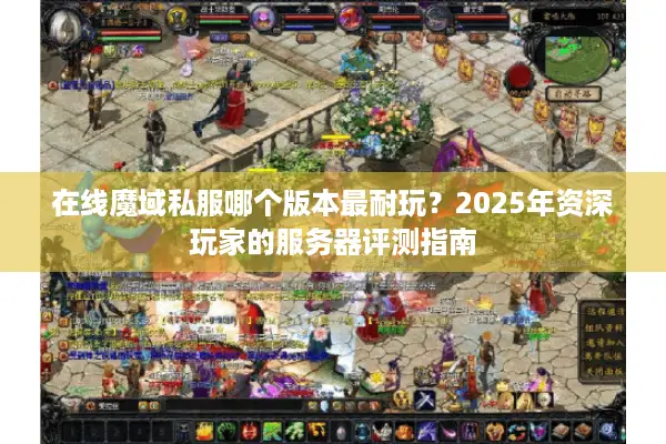 在线魔域私服哪个版本最耐玩？2025年资深玩家的服务器评测指南