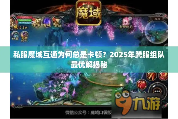 私服魔域互通为何总是卡顿？2025年跨服组队最优解揭秘