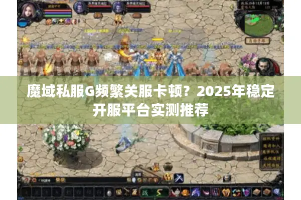 魔域私服G频繁关服卡顿？2025年稳定开服平台实测推荐
