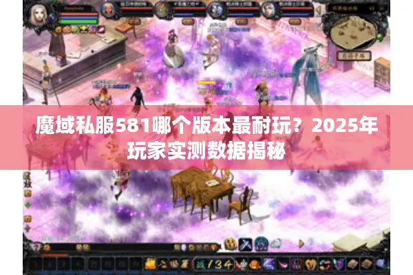 魔域私服581哪个版本最耐玩？2025年玩家实测数据揭秘