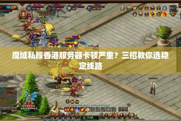 魔域私服香港服务器卡顿严重？三招教你选稳定线路