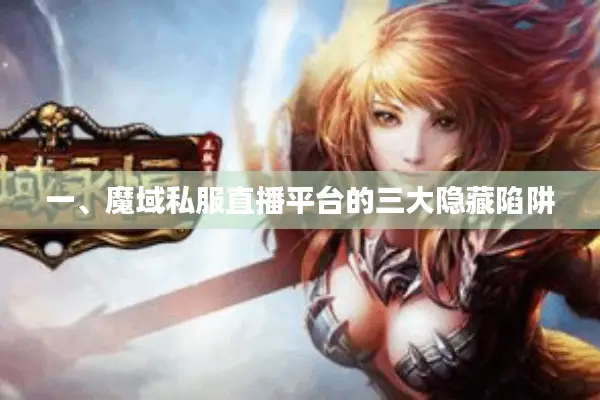 一、魔域私服直播平台的三大隐藏陷阱 一、魔域私服直播平台的三大隐藏陷阱