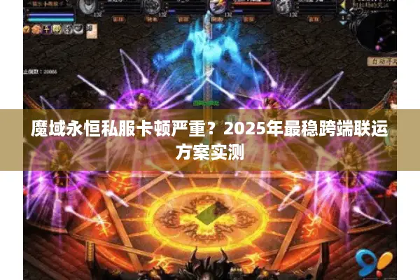 魔域永恒私服卡顿严重？2025年最稳跨端联运方案实测