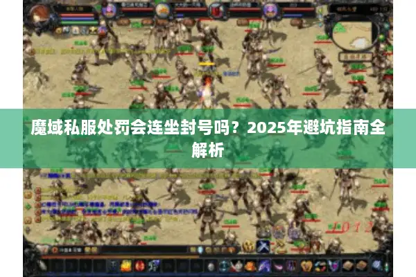 魔域私服处罚会连坐封号吗？2025年避坑指南全解析