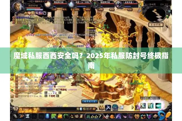 魔域私服西西安全吗？2025年私服防封号终极指南
