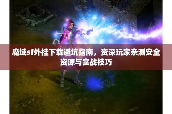 魔域sf外挂下载避坑指南，资深玩家亲测安全资源与实战技巧