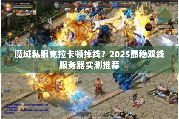 魔域私服克拉卡顿掉线？2025最稳双线服务器实测推荐