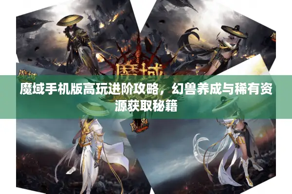 魔域手机版高玩进阶攻略,幻兽养成与稀有资源获取秘籍 魔域手机版高玩进阶攻略,幻兽养成与稀有资源获取秘籍