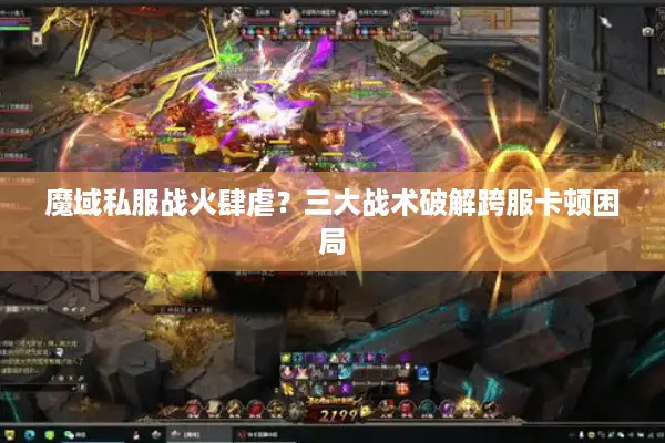 魔域私服战火肆虐？三大战术破解跨服卡顿困局