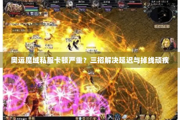 奥运魔域私服卡顿严重？三招解决延迟与掉线顽疾