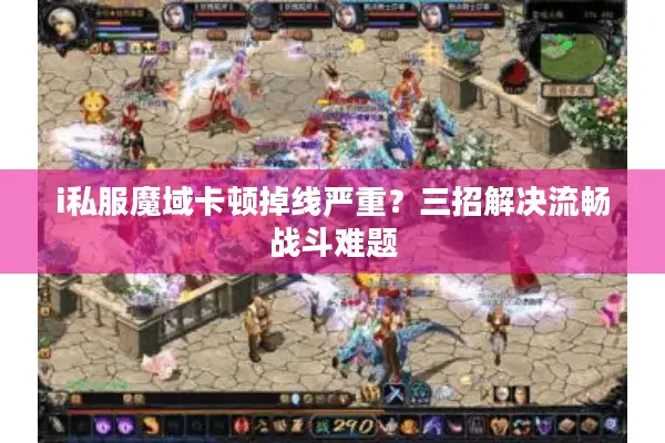 i私服魔域卡顿掉线严重？三招解决流畅战斗难题