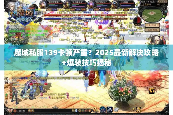 魔域私服139卡顿严重？2025最新解决攻略+爆装技巧揭秘