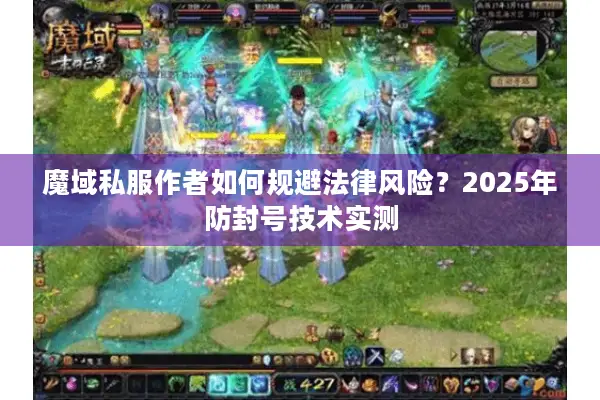 魔域私服作者如何规避法律风险？2025年防封号技术实测