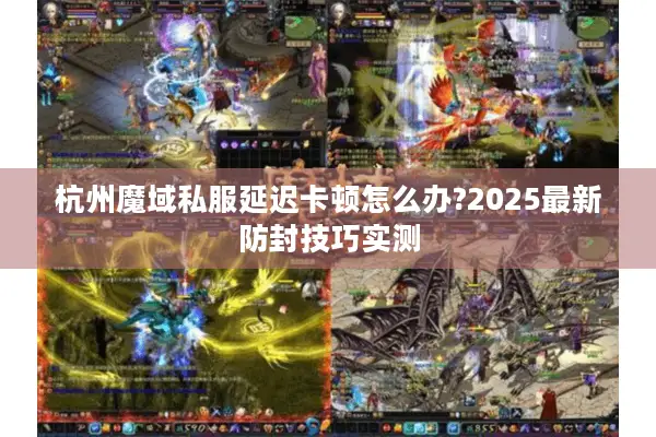 杭州魔域私服延迟卡顿怎么办?2025最新防封技巧实测 杭州魔域私服延迟卡顿怎么办?2025最新防封技巧实测