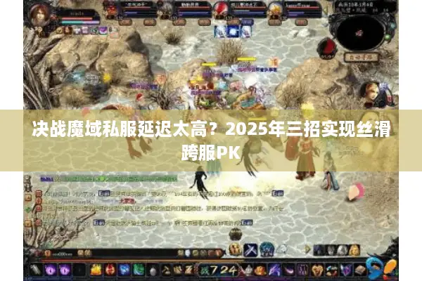 决战魔域私服延迟太高？2025年三招实现丝滑跨服PK