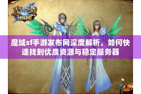 魔域sf手游发布网深度解析，如何快速找到优质资源与稳定服务器