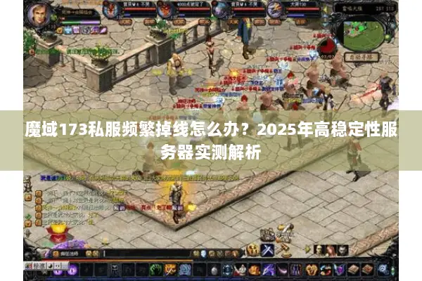 魔域173私服频繁掉线怎么办？2025年高稳定性服务器实测解析