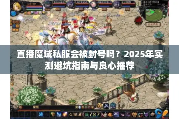 直播魔域私服会被封号吗？2025年实测避坑指南与良心推荐