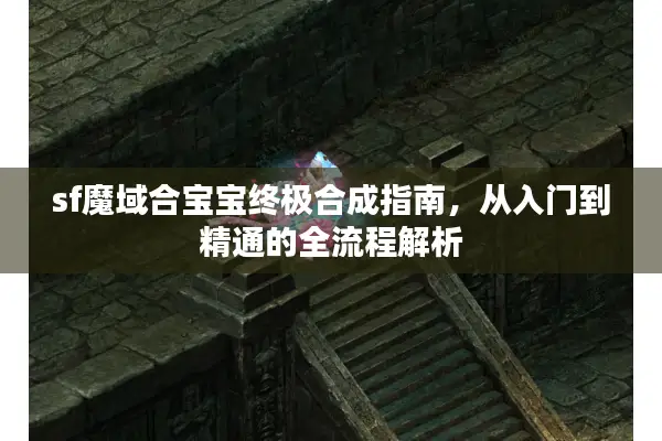 sf魔域合宝宝终极合成指南，从入门到精通的全流程解析