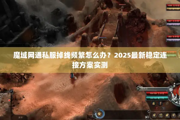 魔域网通私服掉线频繁怎么办？2025最新稳定连接方案实测