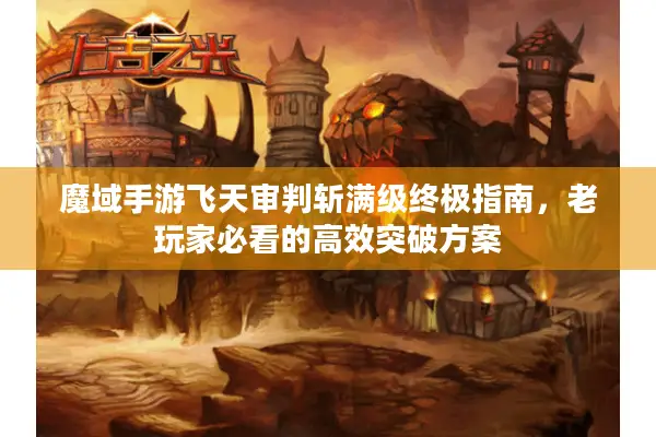 魔域手游飞天审判斩满级终极指南,老玩家必看的高效突破方案 魔域手游飞天审判斩满级终极指南,老玩家必看的高效突破方案