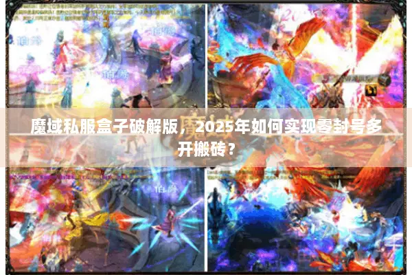 魔域私服盒子破解版，2025年如何实现零封号多开搬砖？
