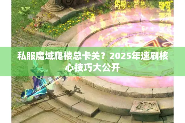 私服魔域爬楼总卡关?2025年速刷核心技巧大公开 私服魔域爬楼总卡关?2025年速刷核心技巧大公开
