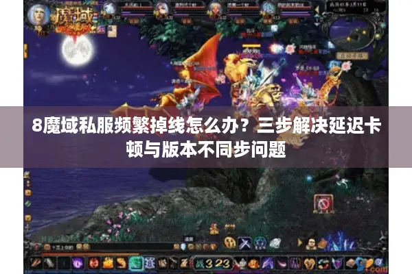 8魔域私服频繁掉线怎么办？三步解决延迟卡顿与版本不同步问题
