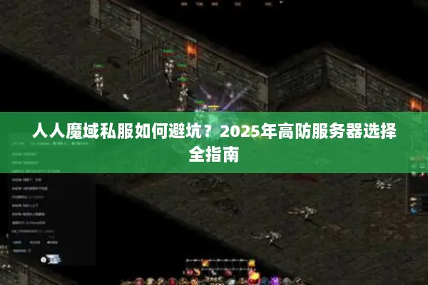 人人魔域私服如何避坑？2025年高防服务器选择全指南