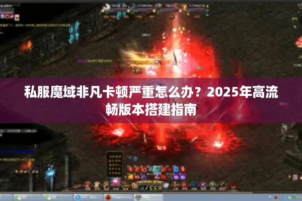 私服魔域非凡卡顿严重怎么办？2025年高流畅版本搭建指南
