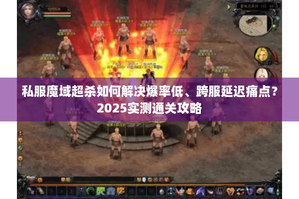 私服魔域超杀如何解决爆率低、跨服延迟痛点？2025实测通关攻略