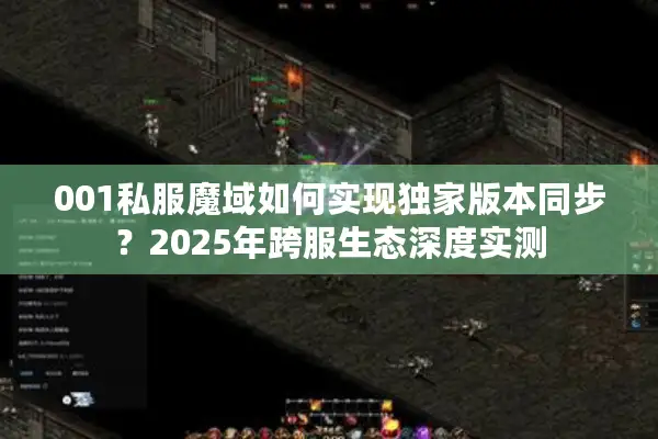 001私服魔域如何实现独家版本同步?2025年跨服生态深度实测 001私服魔域如何实现独家版本同步?2025年跨服生态深度实测