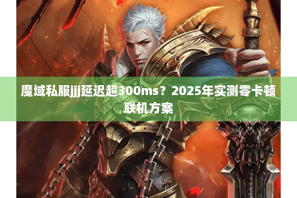 魔域私服jjj延迟超300ms?2025年实测零卡顿联机方案 魔域私服jjj延迟超300ms?2025年实测零卡顿联机方案