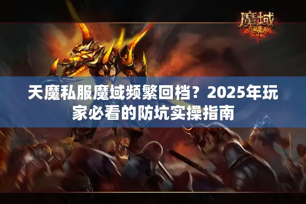 天魔私服魔域频繁回档?2025年玩家必看的防坑实操指南 天魔私服魔域频繁回档?2025年玩家必看的防坑实操指南