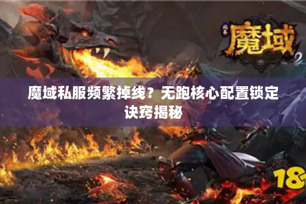 魔域私服频繁掉线？无跑核心配置锁定诀窍揭秘