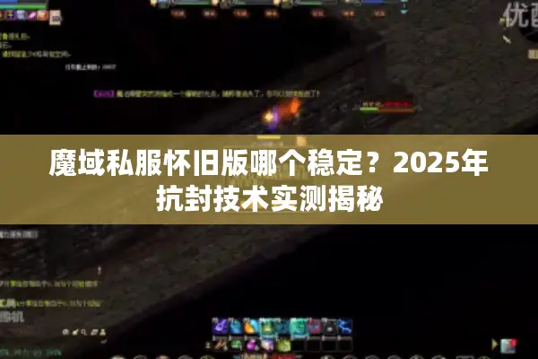 魔域私服怀旧版哪个稳定？2025年抗封技术实测揭秘