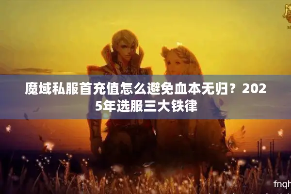 魔域私服首充值怎么避免血本无归?2025年选服三大铁律 魔域私服首充值怎么避免血本无归?2025年选服三大铁律