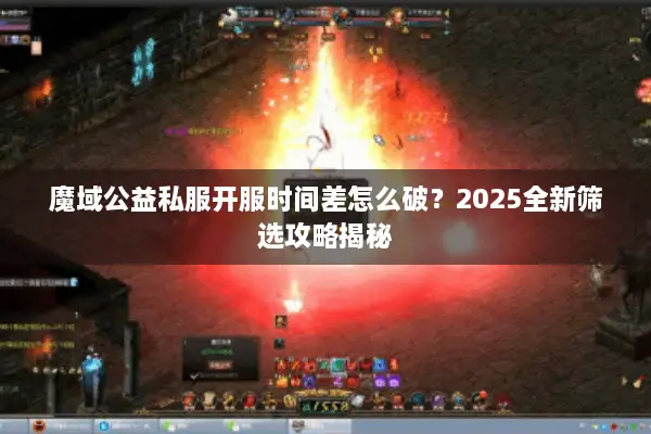 魔域公益私服开服时间差怎么破？2025全新筛选攻略揭秘