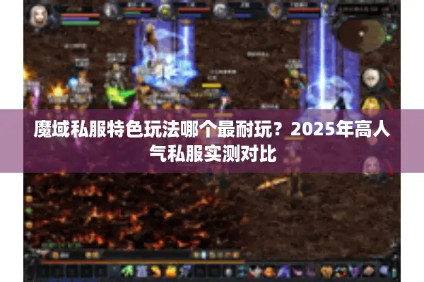 魔域私服特色玩法哪个最耐玩？2025年高人气私服实测对比