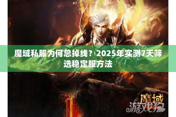 魔域私服为何总掉线？2025年实测7天筛选稳定服方法
