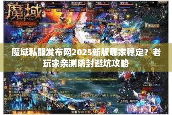 魔域私服发布网2025新版哪家稳定？老玩家亲测防封避坑攻略