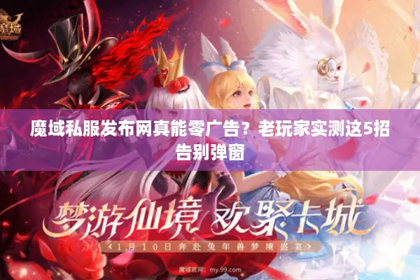 魔域私服发布网真能零广告？老玩家实测这5招告别弹窗