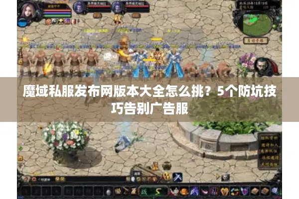 魔域私服发布网版本大全怎么挑？5个防坑技巧告别广告服