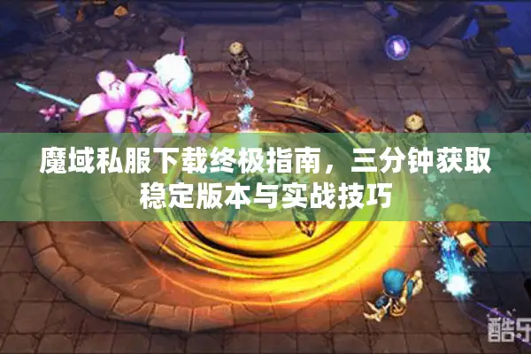 魔域私服下载终极指南，三分钟获取稳定版本与实战技巧