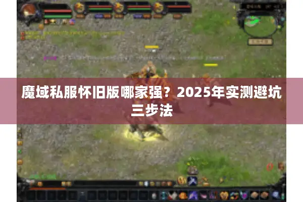 魔域私服怀旧版哪家强？2025年实测避坑三步法