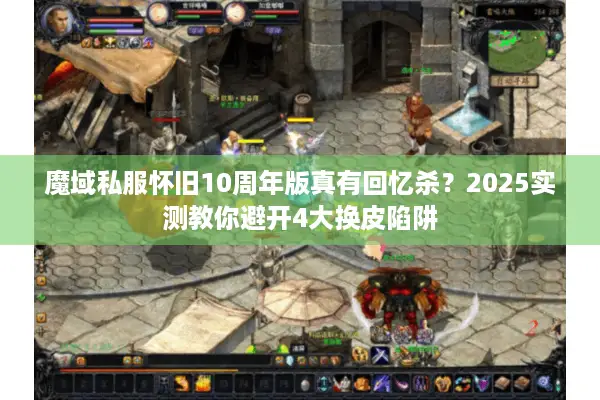 魔域私服怀旧10周年版真有回忆杀？2025实测教你避开4大换皮陷阱