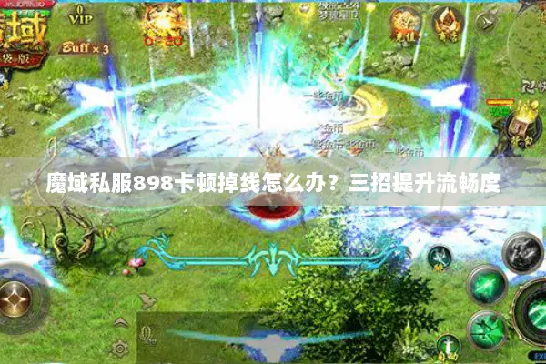 魔域私服898卡顿掉线怎么办？三招提升流畅度