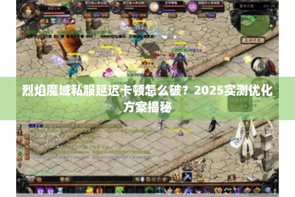 烈焰魔域私服延迟卡顿怎么破?2025实测优化方案揭秘 烈焰魔域私服延迟卡顿怎么破?2025实测优化方案揭秘
