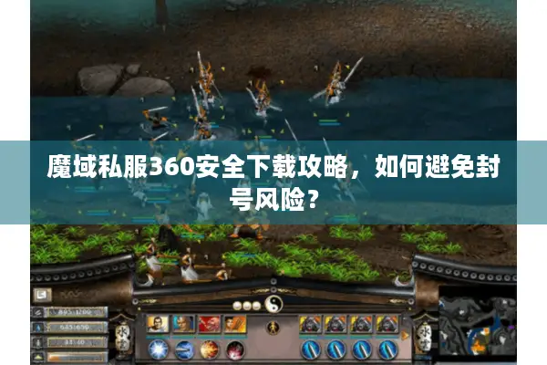 魔域私服360安全下载攻略，如何避免封号风险？