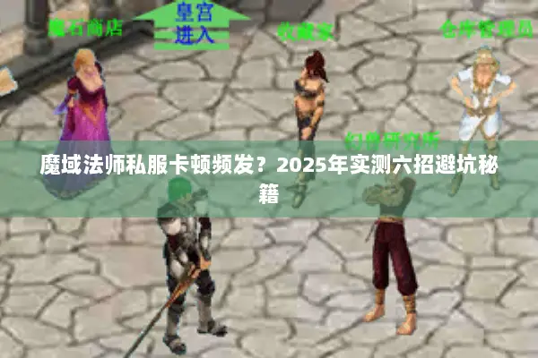 魔域法师私服卡顿频发?2025年实测六招避坑秘籍 魔域法师私服卡顿频发?2025年实测六招避坑秘籍
